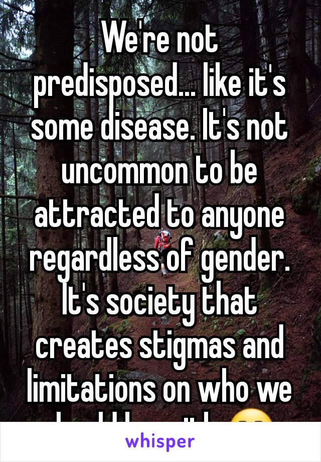 We're not predisposed... like it's some disease. It's not uncommon to be attracted to anyone regardless of gender. It's society that creates stigmas and limitations on who we should be with 😒