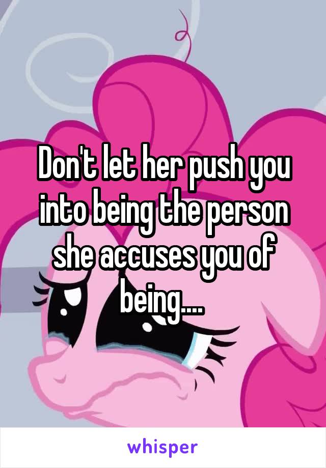 Don't let her push you into being the person she accuses you of being.... 