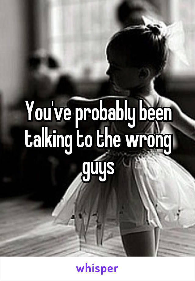 You've probably been talking to the wrong guys