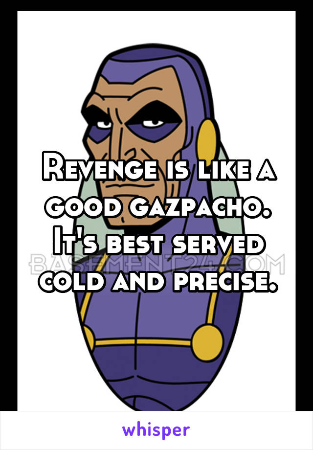 Revenge is like a good gazpacho. It's best served cold and precise.