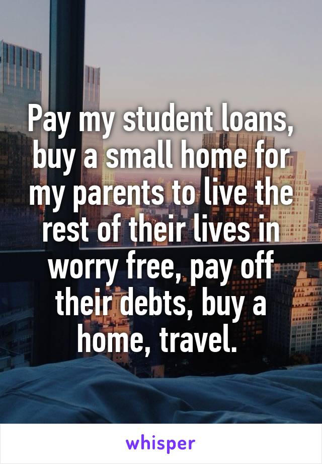 Pay my student loans, buy a small home for my parents to live the rest of their lives in worry free, pay off their debts, buy a home, travel. 