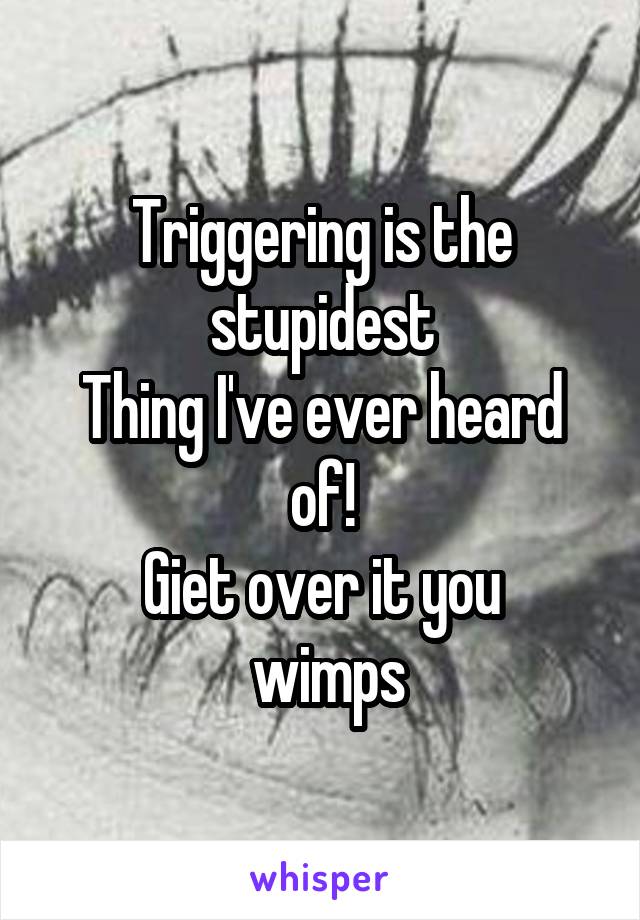 Triggering is the stupidest
Thing I've ever heard of!
Giet over it you
 wimps
