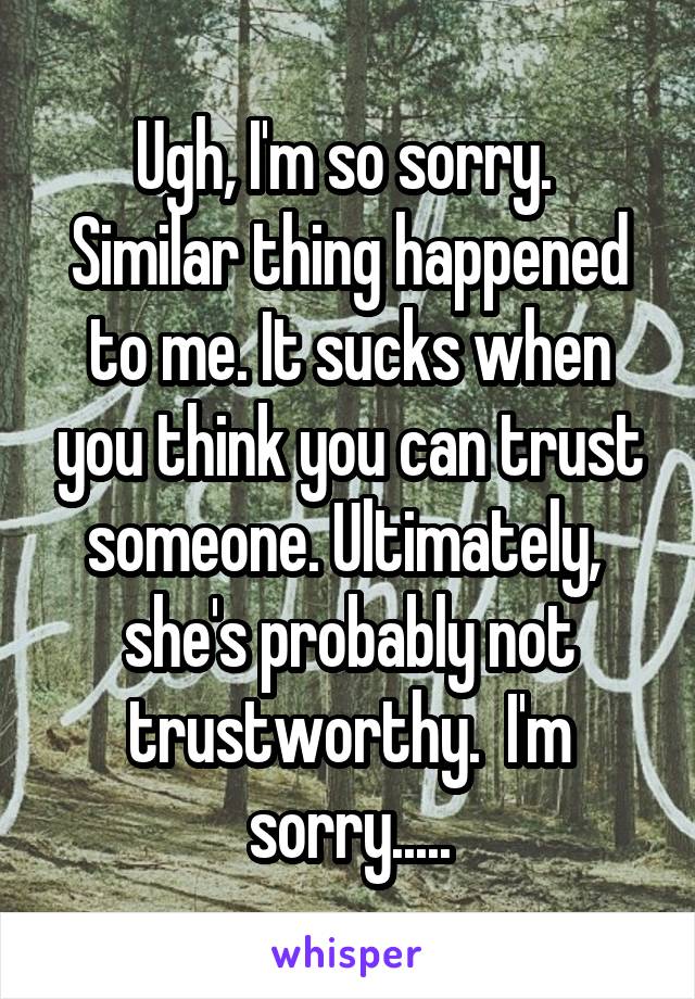 Ugh, I'm so sorry.  Similar thing happened to me. It sucks when you think you can trust someone. Ultimately,  she's probably not trustworthy.  I'm sorry.....
