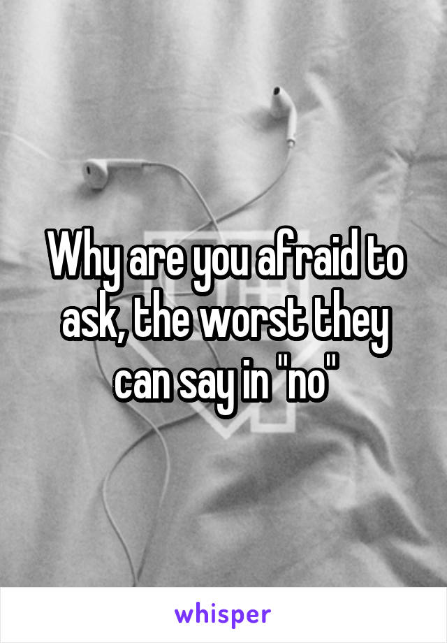 Why are you afraid to ask, the worst they can say in "no"