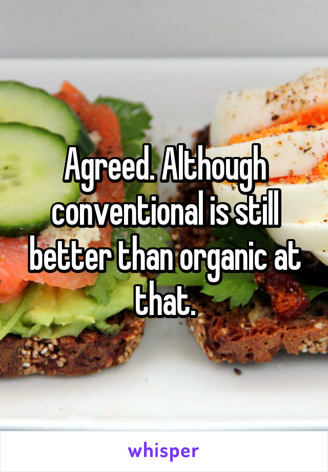 Agreed. Although conventional is still better than organic at that.
