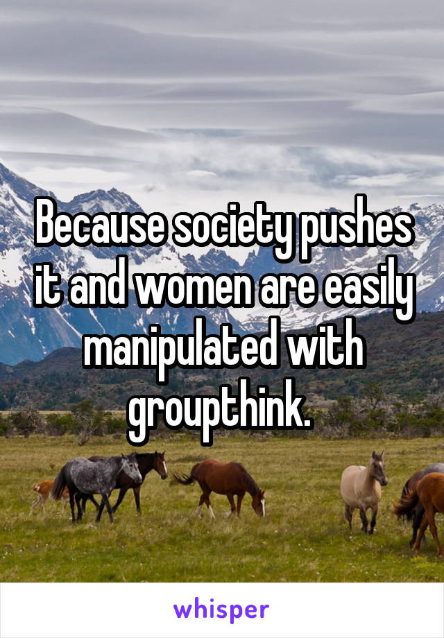 Because society pushes it and women are easily manipulated with groupthink. 
