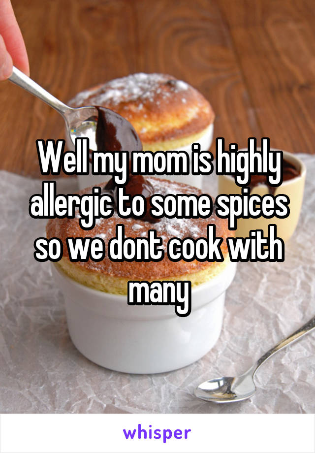 Well my mom is highly allergic to some spices so we dont cook with many