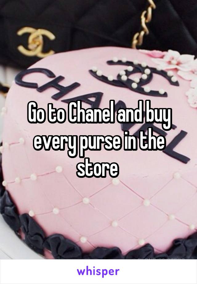 Go to Chanel and buy every purse in the store 