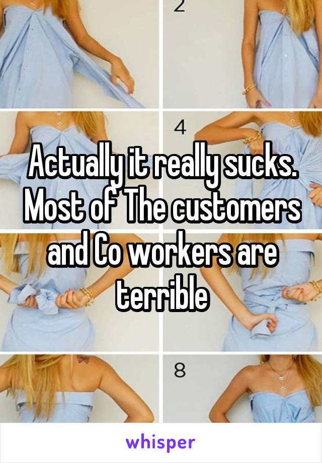 Actually it really sucks. Most of The customers and Co workers are terrible