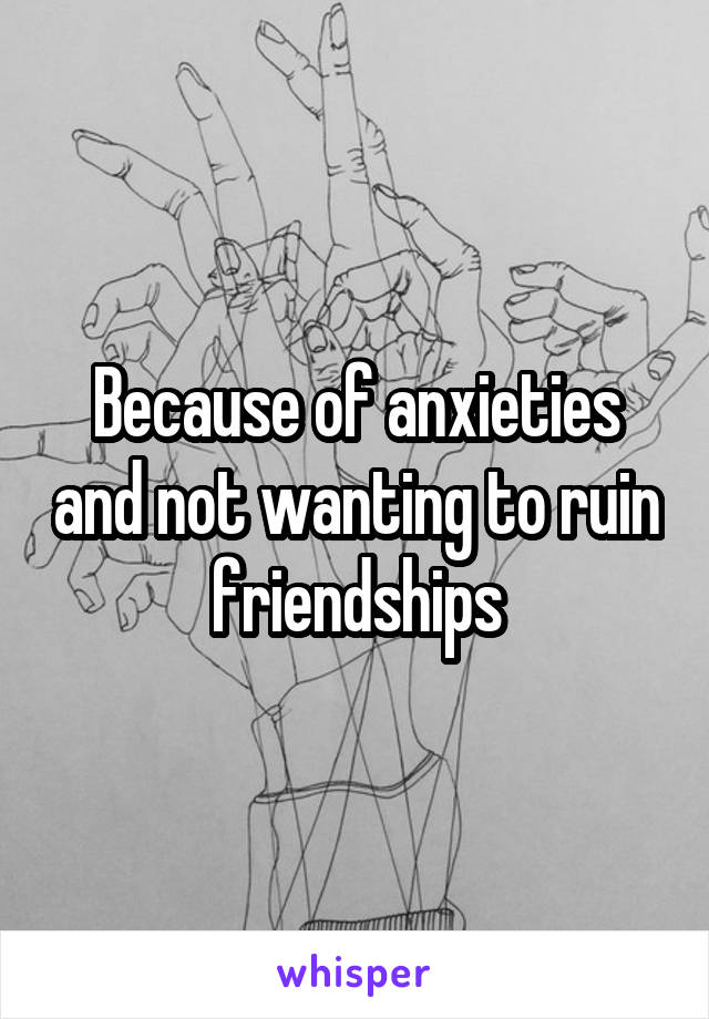 Because of anxieties and not wanting to ruin friendships