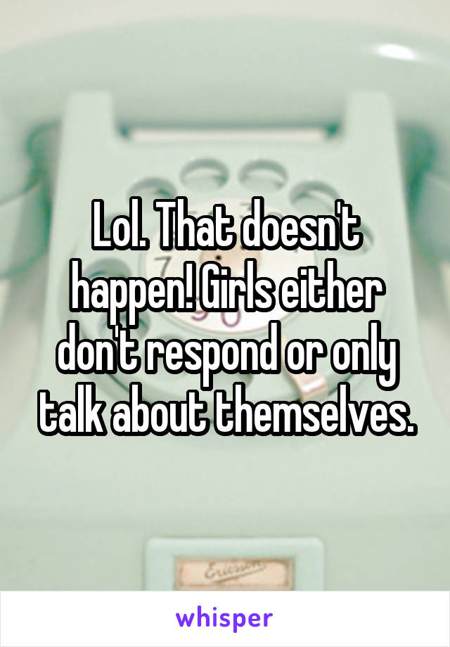 Lol. That doesn't happen! Girls either don't respond or only talk about themselves.