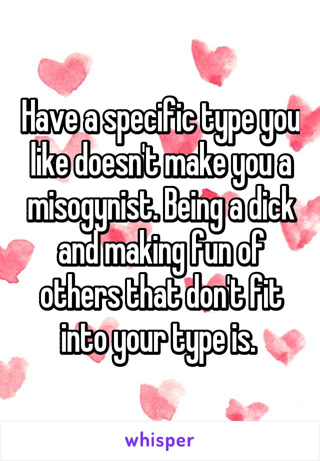 Have a specific type you like doesn't make you a misogynist. Being a dick and making fun of others that don't fit into your type is. 