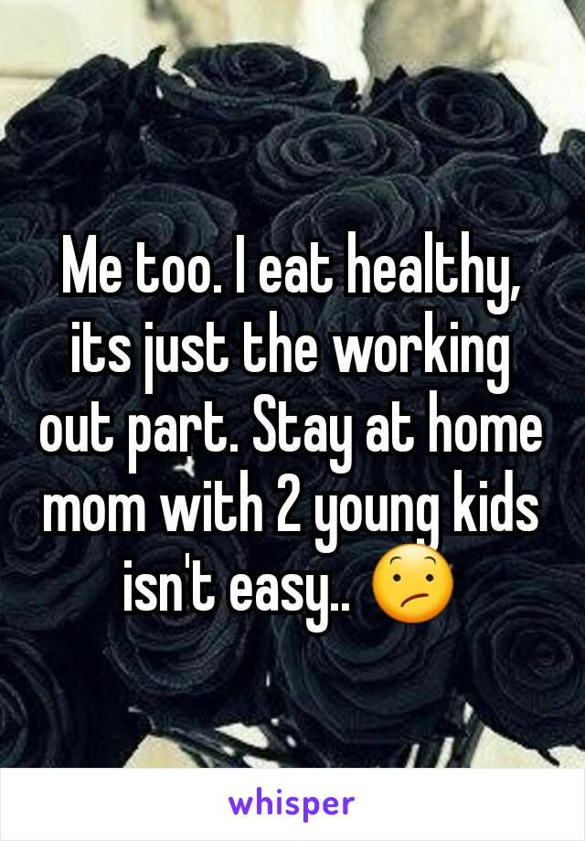 Me too. I eat healthy, its just the working out part. Stay at home mom with 2 young kids isn't easy.. 😕