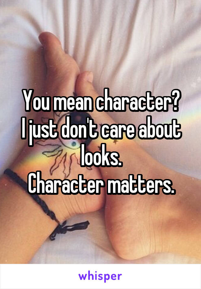 You mean character?
I just don't care about looks.
Character matters.