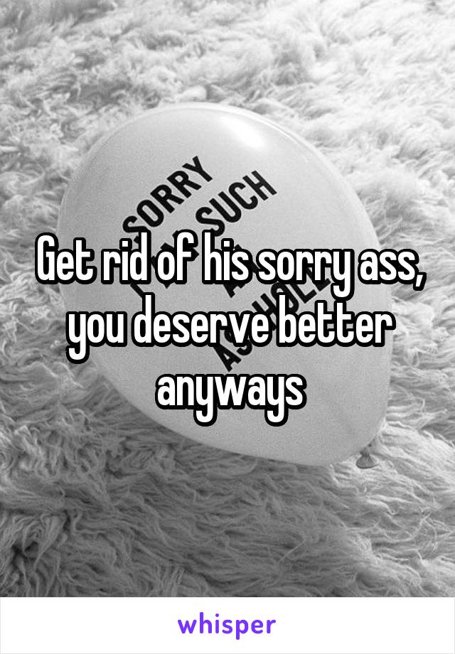 Get rid of his sorry ass, you deserve better anyways