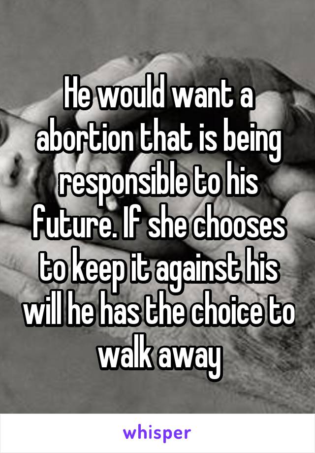 He would want a abortion that is being responsible to his future. If she chooses to keep it against his will he has the choice to walk away