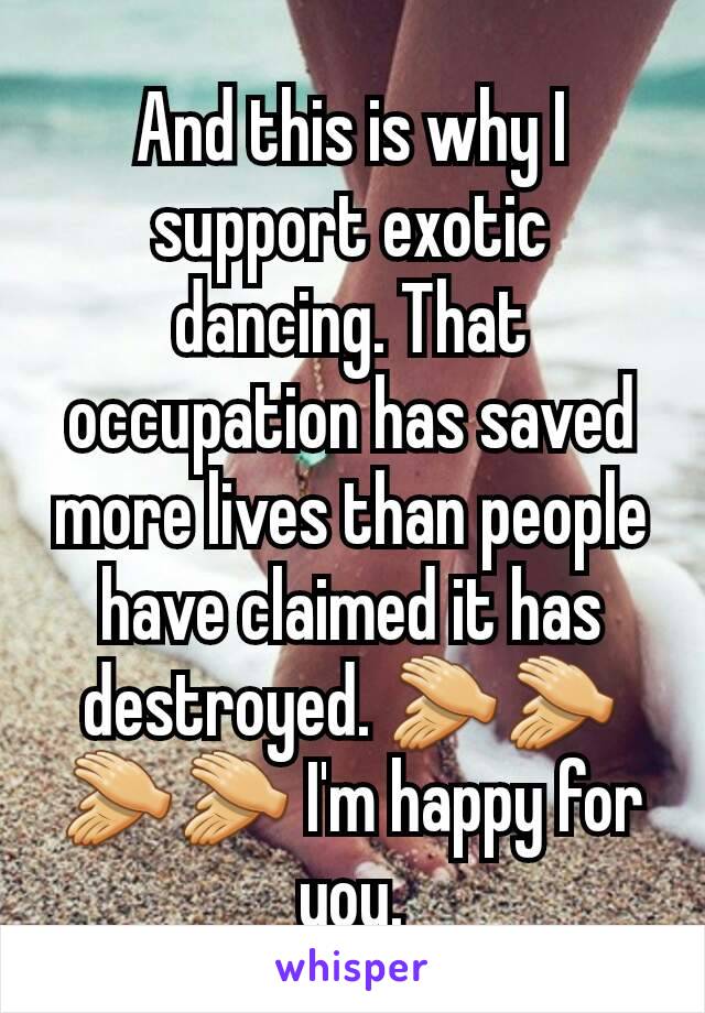 And this is why I support exotic dancing. That occupation has saved more lives than people have claimed it has destroyed. 👏👏👏👏 I'm happy for you.