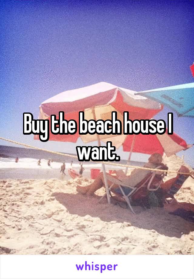 Buy the beach house I want.