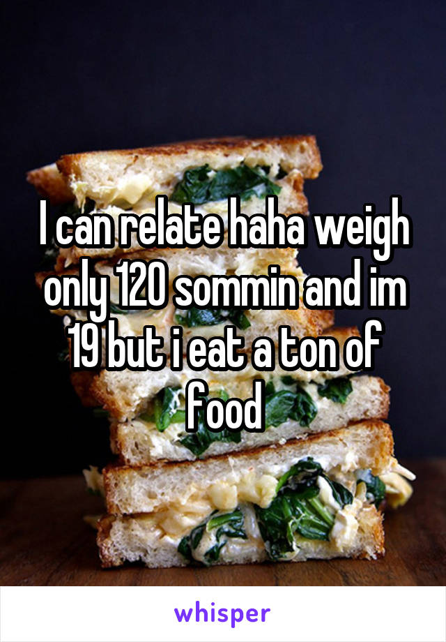 I can relate haha weigh only 120 sommin and im 19 but i eat a ton of food