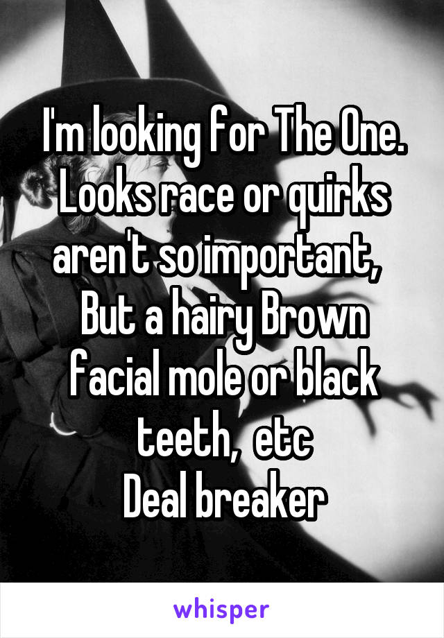 I'm looking for The One.
Looks race or quirks aren't so important,  
But a hairy Brown facial mole or black teeth,  etc
Deal breaker