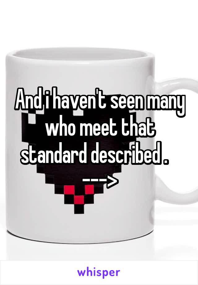 And i haven't seen many who meet that standard described .    --->