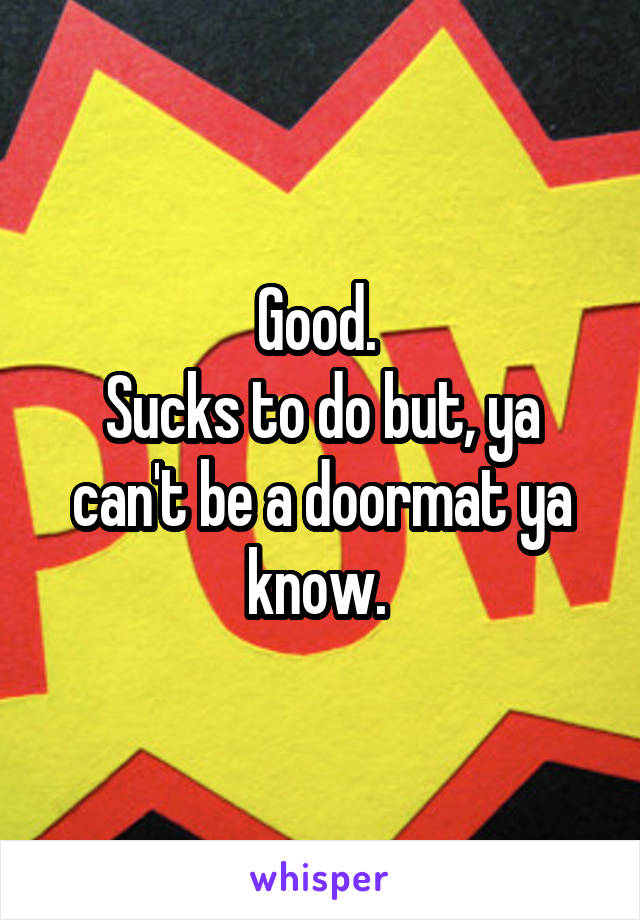 Good. 
Sucks to do but, ya can't be a doormat ya know. 