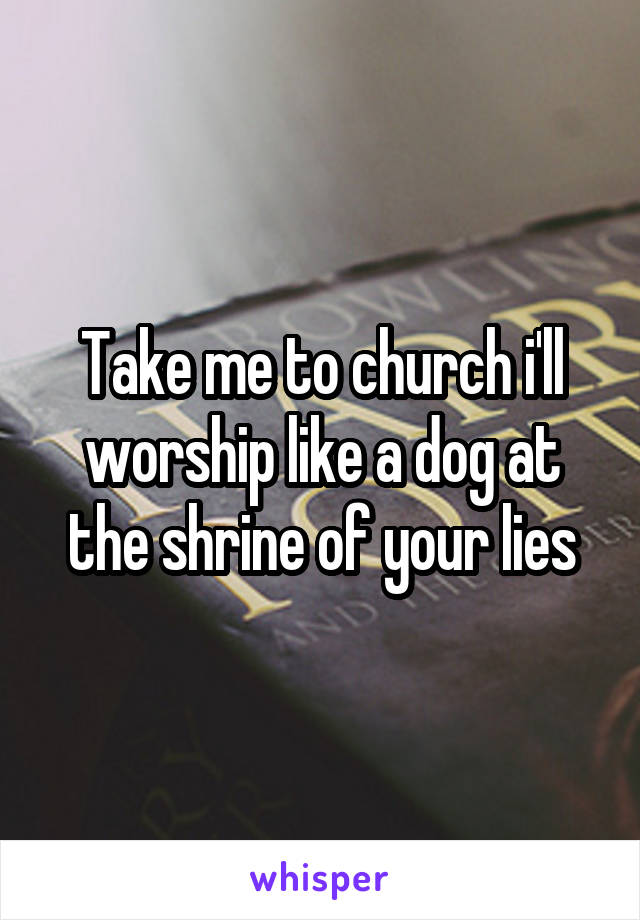 Take me to church i'll worship like a dog at the shrine of your lies