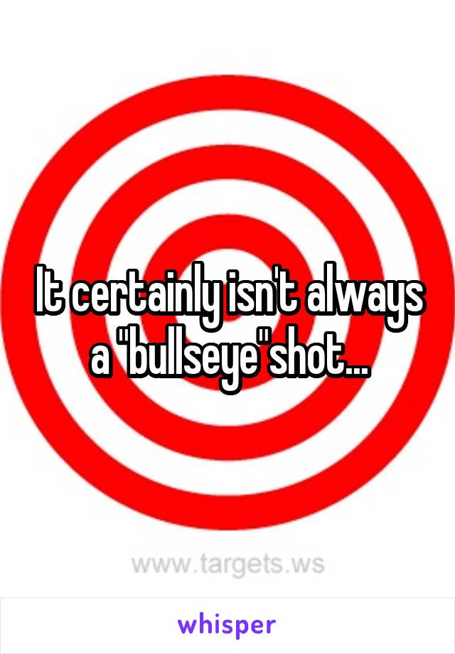 It certainly isn't always a "bullseye"shot...