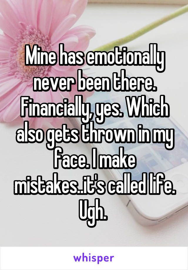 Mine has emotionally never been there. Financially, yes. Which also gets thrown in my face. I make mistakes..it's called life. Ugh. 