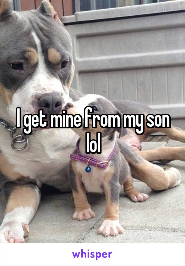 I get mine from my son lol