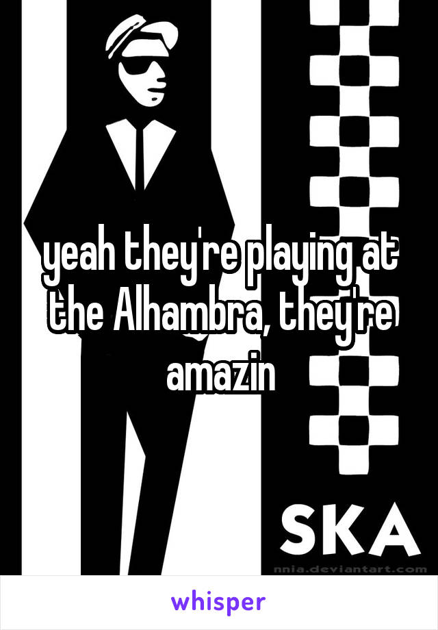 yeah they're playing at the Alhambra, they're amazin