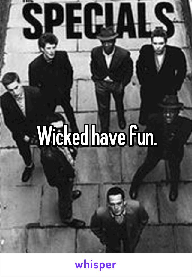 Wicked have fun.