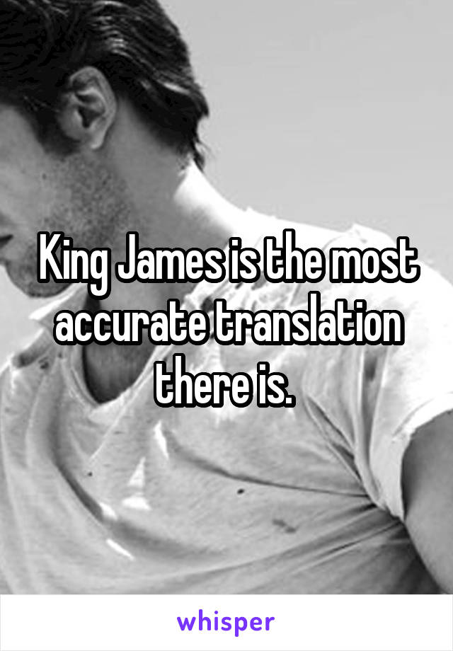 King James is the most accurate translation there is. 