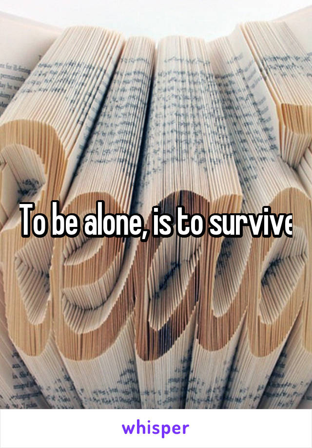 To be alone, is to survive