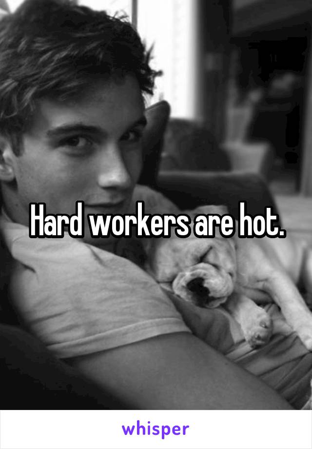 Hard workers are hot.