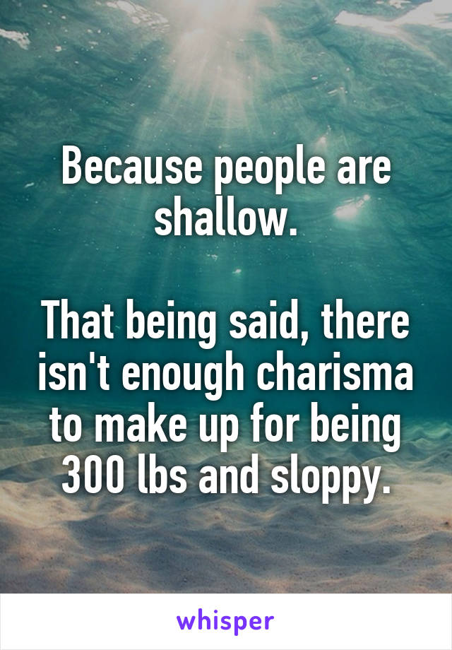 Because people are shallow.

That being said, there isn't enough charisma to make up for being 300 lbs and sloppy.