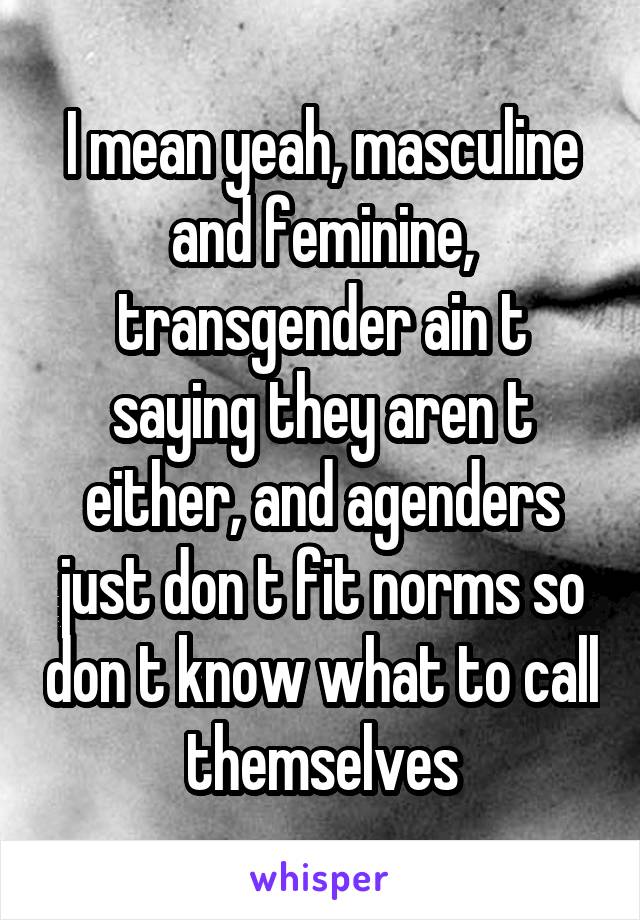 I mean yeah, masculine and feminine, transgender ain t saying they aren t either, and agenders just don t fit norms so don t know what to call themselves