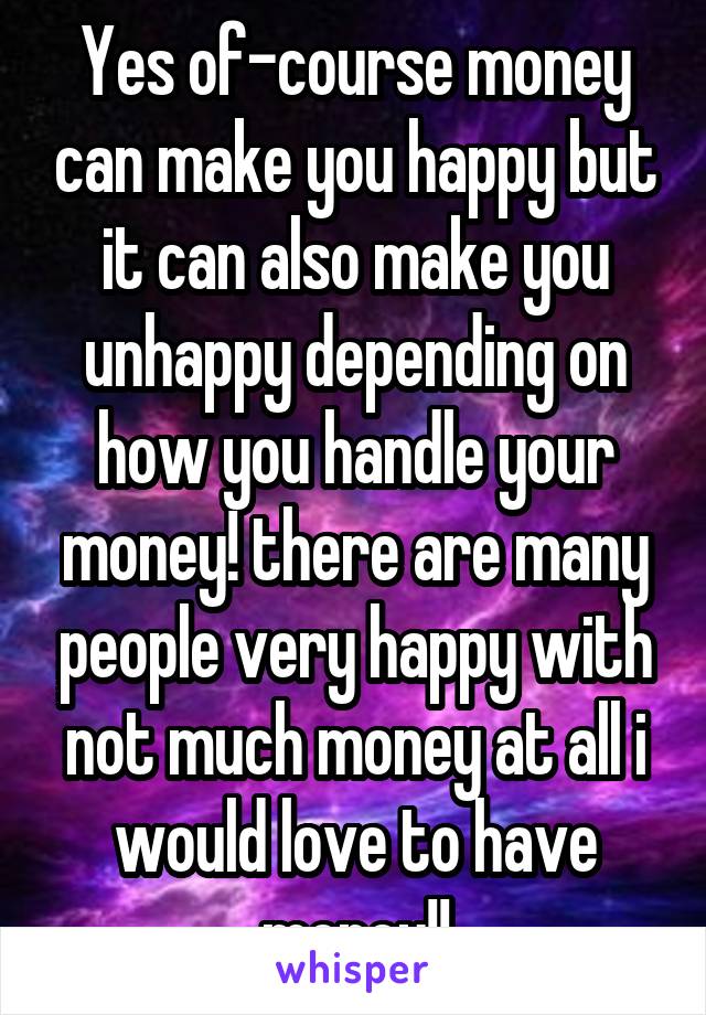 Yes of-course money can make you happy but it can also make you unhappy depending on how you handle your money! there are many people very happy with not much money at all i would love to have money!!