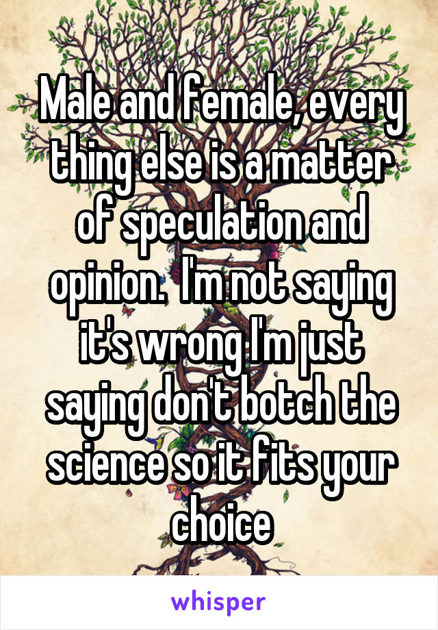 Male and female, every thing else is a matter of speculation and opinion.  I'm not saying it's wrong I'm just saying don't botch the science so it fits your choice