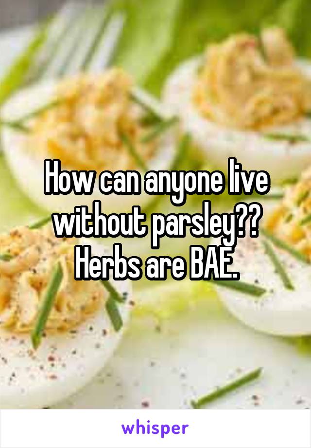 How can anyone live without parsley?? Herbs are BAE.