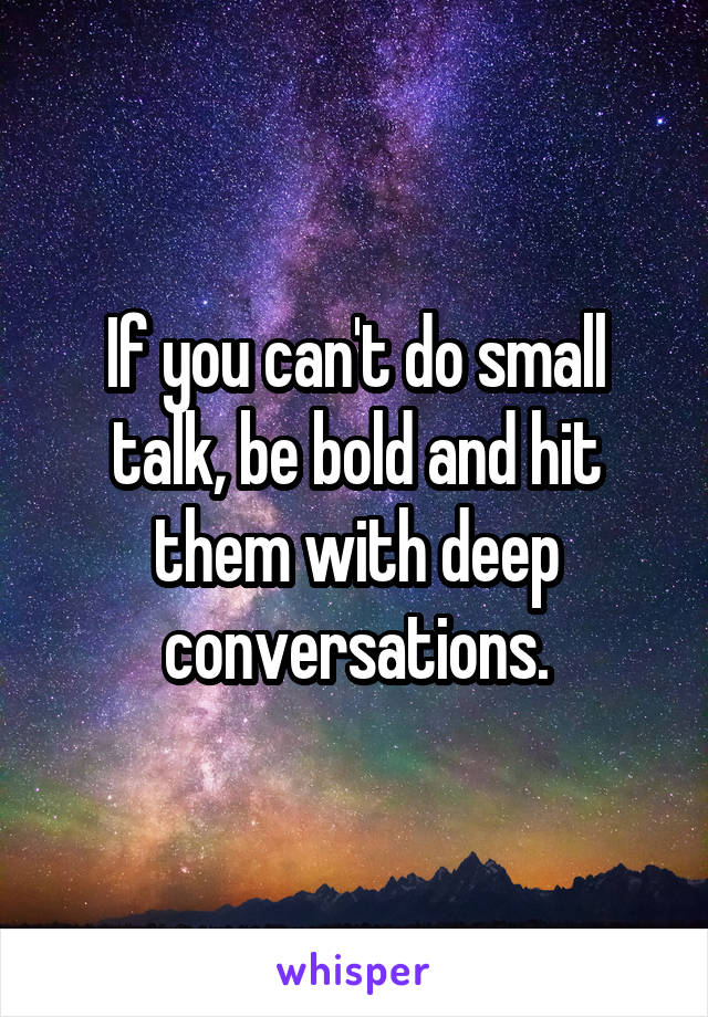 If you can't do small talk, be bold and hit them with deep conversations.