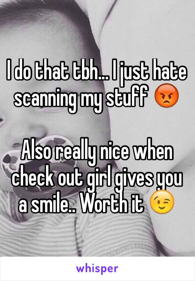 I do that tbh... I just hate scanning my stuff 😡

Also really nice when check out girl gives you a smile.. Worth it 😉
