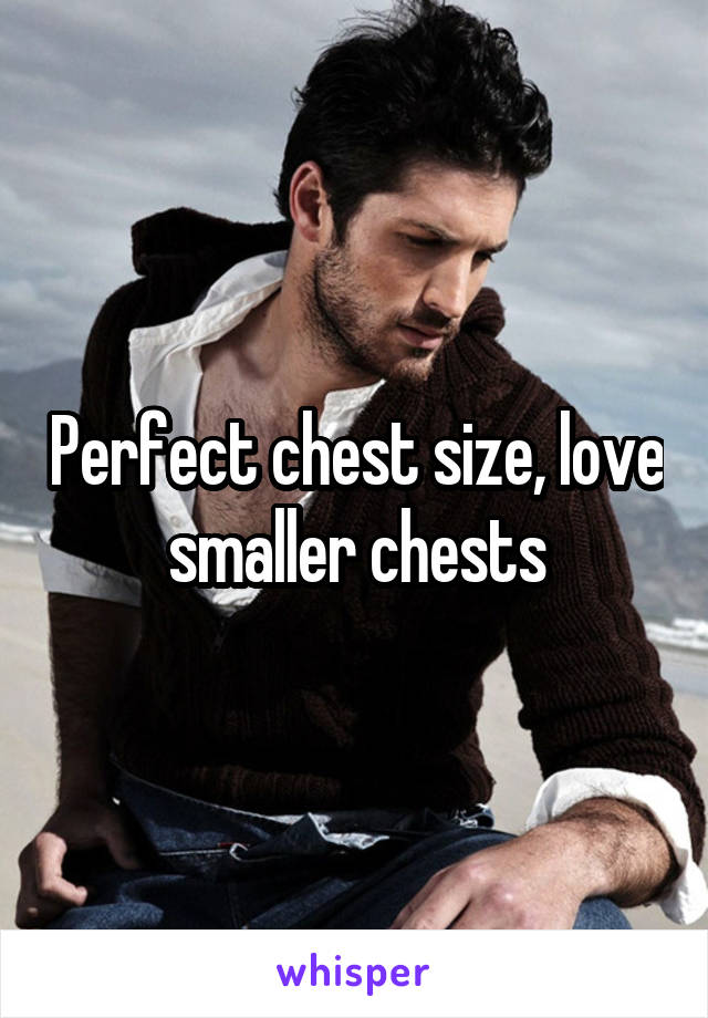 Perfect chest size, love smaller chests