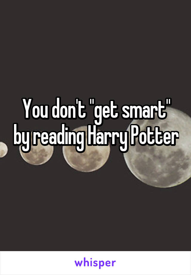 You don't "get smart" by reading Harry Potter 