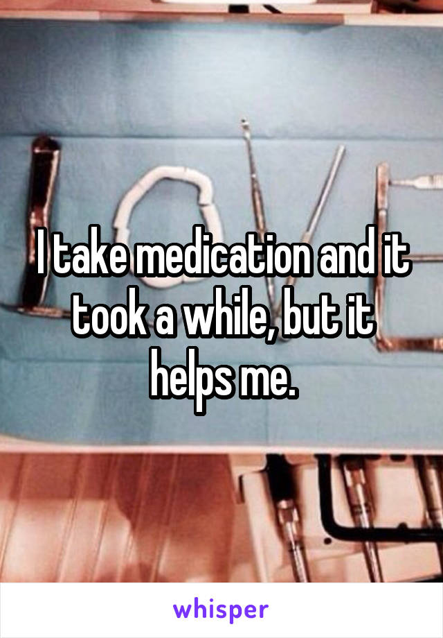 I take medication and it took a while, but it helps me.