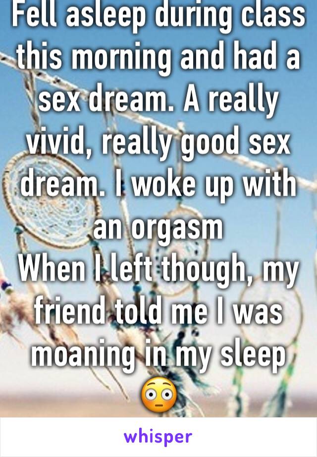 Fell asleep during class this morning and had a sex dream. A really vivid, really good sex dream. I woke up with an orgasm
When I left though, my friend told me I was moaning in my sleep 😳