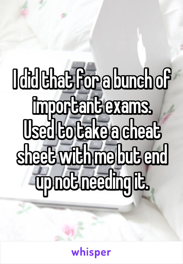 I did that for a bunch of important exams.
Used to take a cheat sheet with me but end up not needing it.