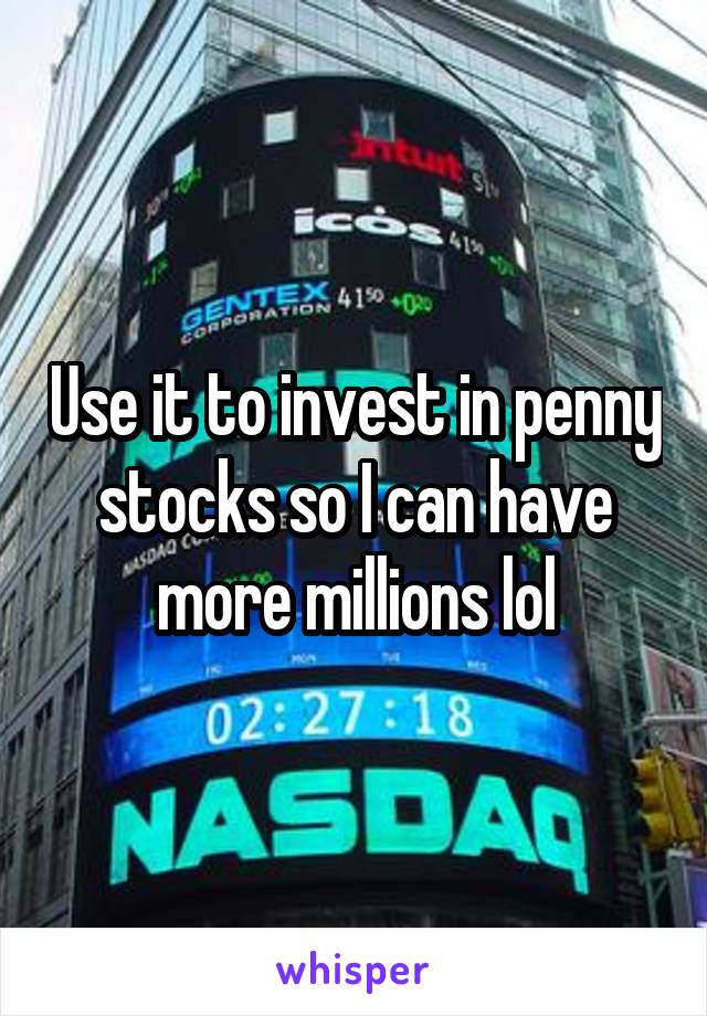 Use it to invest in penny stocks so I can have more millions lol