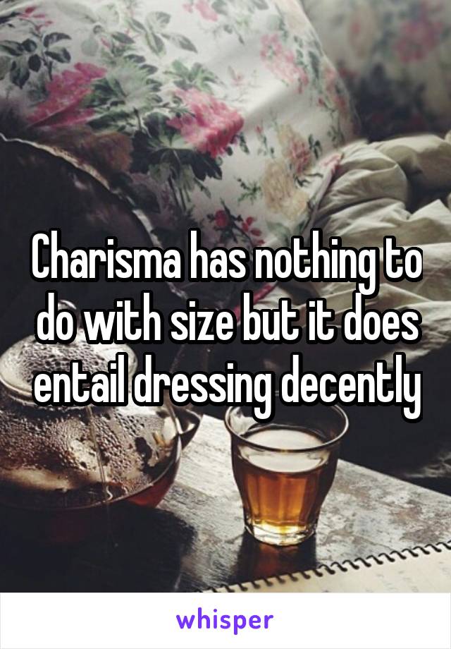 Charisma has nothing to do with size but it does entail dressing decently
