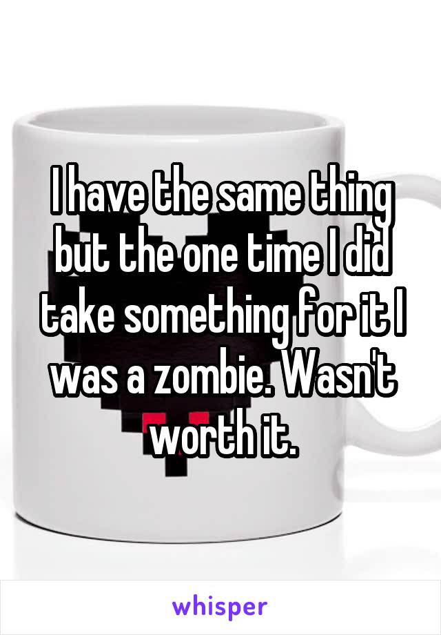 I have the same thing but the one time I did take something for it I was a zombie. Wasn't worth it.